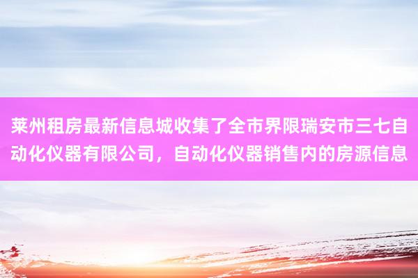莱州租房最新信息城收集了全市界限瑞安市三七自动化仪器有限公司，自动化仪器销售内的房源信息