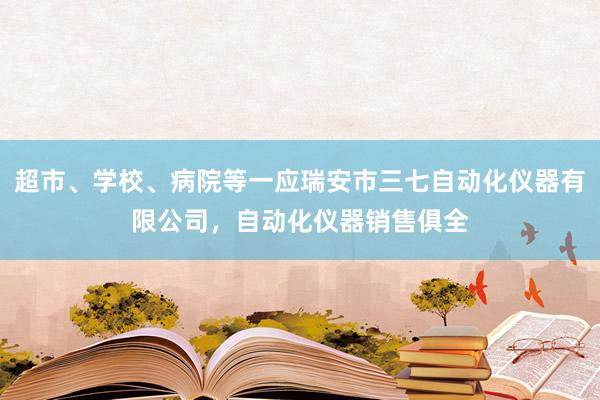 超市、学校、病院等一应瑞安市三七自动化仪器有限公司，自动化仪器销售俱全