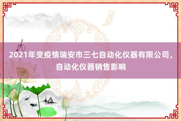 2021年受疫情瑞安市三七自动化仪器有限公司，自动化仪器销售影响