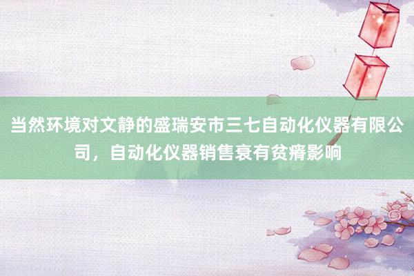 当然环境对文静的盛瑞安市三七自动化仪器有限公司，自动化仪器销售衰有贫瘠影响